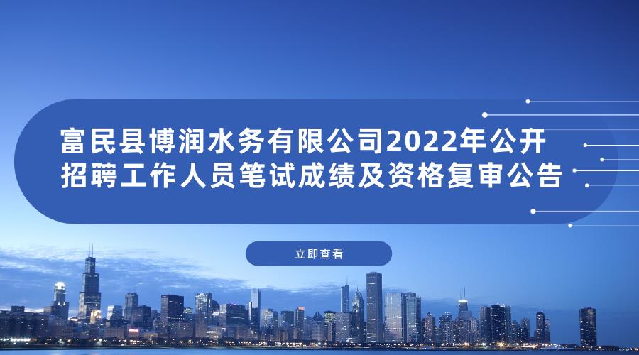 富民县博润水务有限公司2022年公开招聘 工作人员笔试成绩及资格复审公告